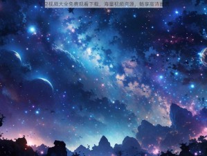 星空视频大全免费观看下载，海量视频资源，畅享高清画质