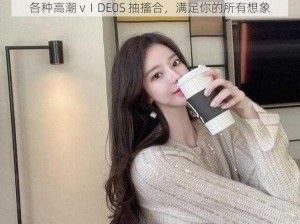 各种高潮 vⅠDE0S 抽搐合，满足你的所有想象