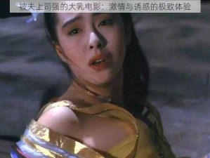 被夫上司强的大乳电影：激情与诱惑的极致体验