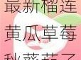 最新榴莲黄瓜草莓秋葵茄子污版，无限精彩内容等你体验