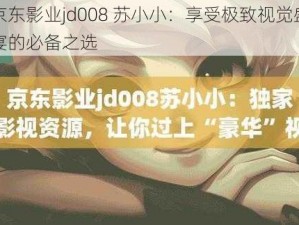 京东影业jd008 苏小小：享受极致视觉盛宴的必备之选