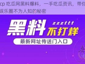 17cp 吃瓜网黑料爆料，一手吃瓜资讯，带你揭秘娱乐圈不为人知的秘密