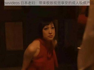 bbwvideos 日本老妇：带来极致视觉享受的成人视频产品