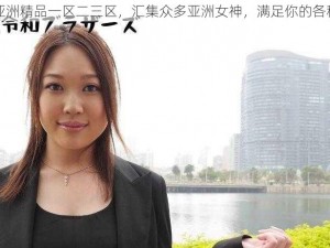 国产亚洲精品一区二三区，汇集众多亚洲女神，满足你的各种幻想