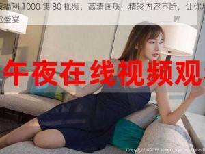 午夜福利 1000 集 80 视频：高清画质，精彩内容不断，让你尽享视觉盛宴