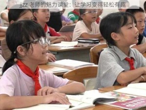 jjzz 老师的魅力课堂：让学习变得轻松有趣