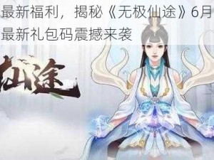 探寻最新福利，揭秘《无极仙途》6月21日专属最新礼包码震撼来袭