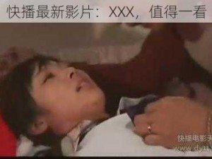 快播最新影片：XXX，值得一看