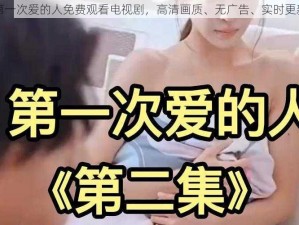 第一次爱的人免费观看电视剧，高清画质、无广告、实时更新