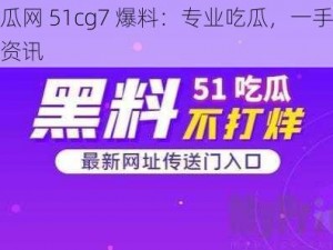 吃瓜网 51cg7 爆料：专业吃瓜，一手爆料资讯