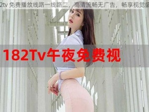 182tv 免费播放线路一线路二，高清流畅无广告，畅享视觉盛宴