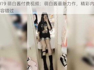 2019 萌白酱付费视频：萌白酱最新力作，精彩内容不容错过