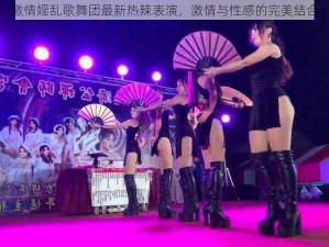 激情婬乱歌舞团最新热辣表演，激情与性感的完美结合