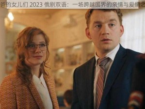 爸爸的女儿们 2023 俄剧双语：一场跨越国界的亲情与爱情之旅