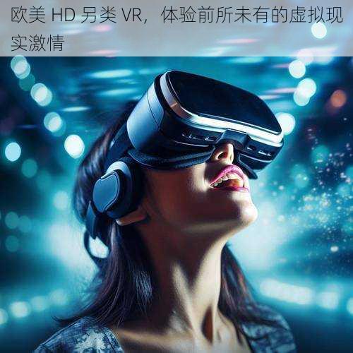 欧美 HD 另类 VR，体验前所未有的虚拟现实激情