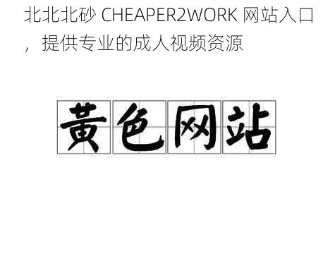 北北北砂 CHEAPER2WORK 网站入口，提供专业的成人视频资源