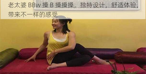 老太婆 BBw 搡 B 搡搡搡，独特设计，舒适体验，带来不一样的感受