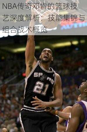 NBA传奇邓肯的篮球技艺深度解析：技能集锦与组合战术概览