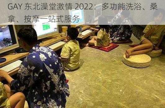 GAY 东北澡堂激情 2022：多功能洗浴、桑拿、按摩一站式服务