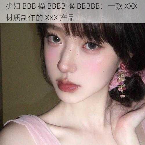 少妇 BBB 搡 BBBB 搡 BBBBB：一款 XXX 材质制作的 XXX 产品