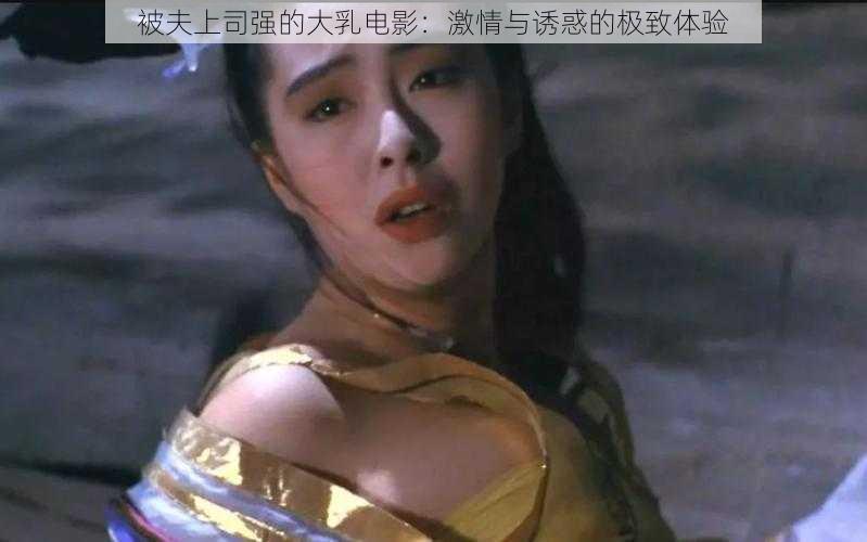 被夫上司强的大乳电影：激情与诱惑的极致体验