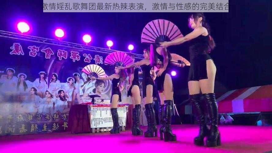 激情婬乱歌舞团最新热辣表演，激情与性感的完美结合