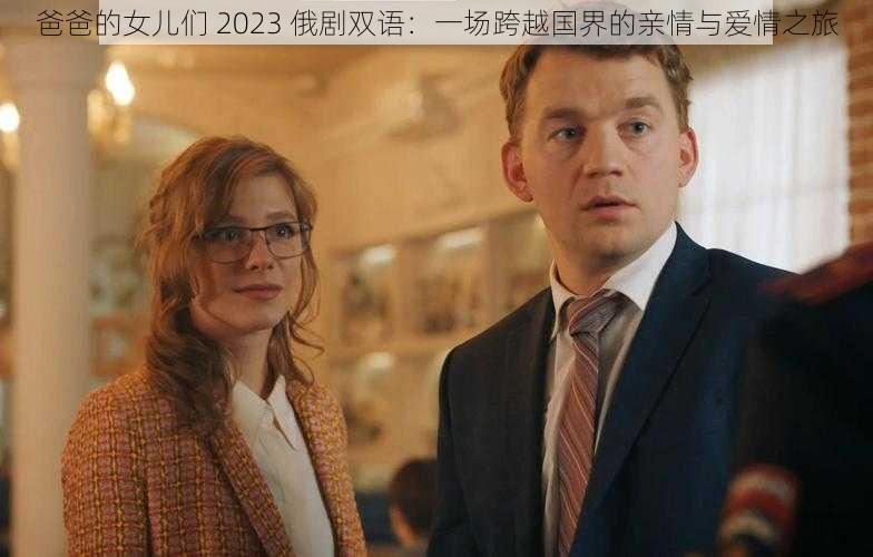 爸爸的女儿们 2023 俄剧双语：一场跨越国界的亲情与爱情之旅