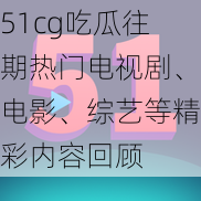 51cg吃瓜往期热门电视剧、电影、综艺等精彩内容回顾