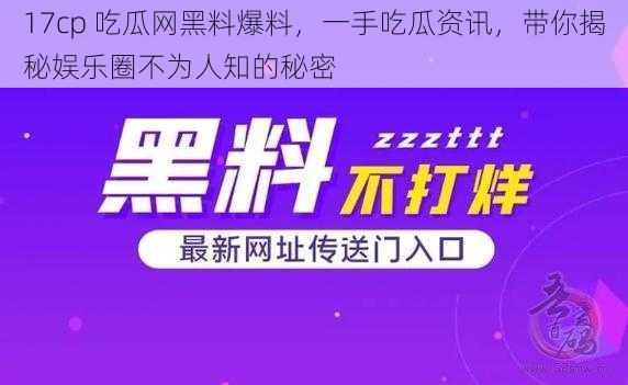 17cp 吃瓜网黑料爆料，一手吃瓜资讯，带你揭秘娱乐圈不为人知的秘密