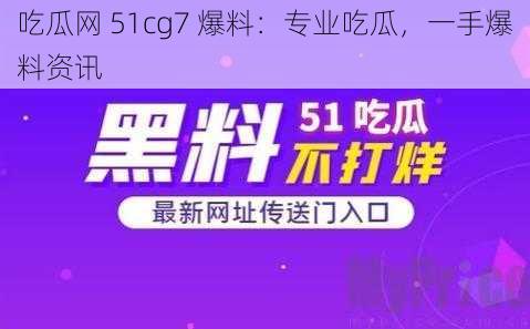 吃瓜网 51cg7 爆料：专业吃瓜，一手爆料资讯