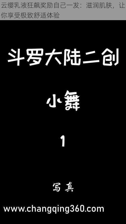 云缨乳液狂飙奖励自己一发：滋润肌肤，让你享受极致舒适体验