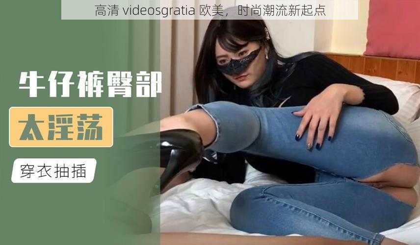 高清 videosgratia 欧美，时尚潮流新起点