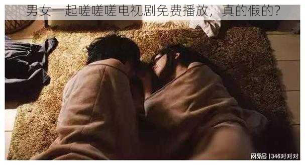 男女一起嗟嗟嗟电视剧免费播放，真的假的？