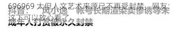 696969 大但人文艺术来源已不再受封禁，网友：这下可以放心看了