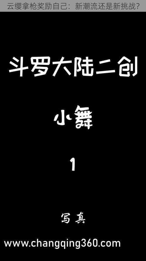 云缨拿枪奖励自己：新潮流还是新挑战？